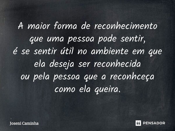 ⁠A maior forma de reconhecimento que uma pessoa pode sentir, é se sentir útil no ambiente em que ela deseja ser reconhecida ou pela pessoa que a reconhceça como... Frase de Joseni Caminha.