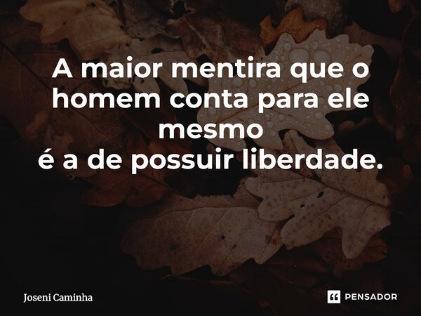 A maior mentira que o homem conta para ele mesmo é a de possuir liberdade. ⁠... Frase de Joseni Caminha.