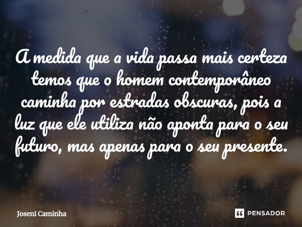 ⁠A medida que a vida passa mais certeza temos que o homem contemporâneo caminha por estradas obscuras, pois a luz que ele utiliza não aponta para o seu futuro, ... Frase de Joseni Caminha.