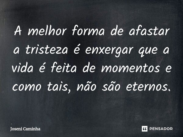 A melhor forma de afastar a tristeza é enxergar que a vida é feita de momentos e como tais, não são eternos.... Frase de Joseni Caminha.