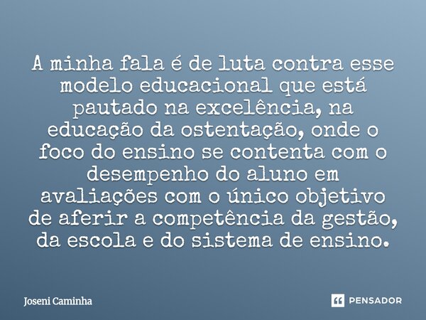 A minha fala é de luta contra esse modelo educacional ⁠que está pautado na excelência, na educação da ostentação, onde o foco do ensino se contenta com o desemp... Frase de Joseni Caminha.