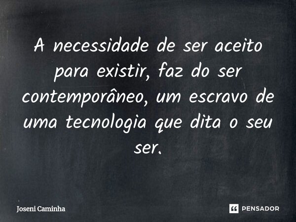 A necessidade de ser aceito para existir, faz do ser contemporâneo, um escravo de uma tecnologia que dita o seu ser.⁠... Frase de Joseni Caminha.