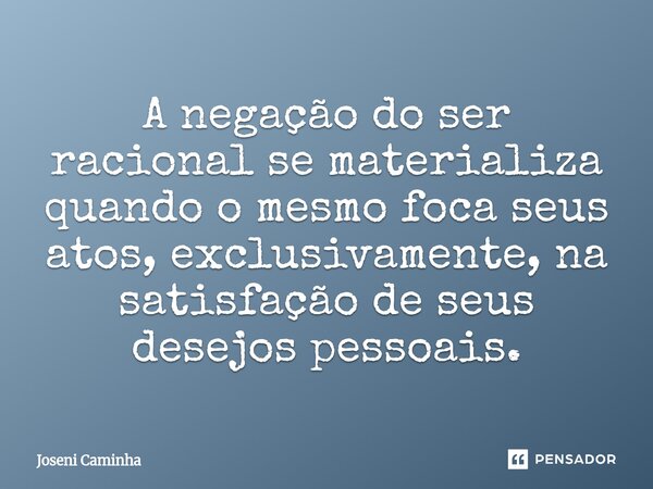 ⁠A negação do ser racional se materializa quando o mesmo foca seus atos, exclusivamente, na satisfação de seus desejos pessoais.... Frase de Joseni Caminha.