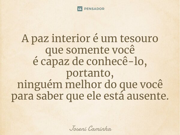 ⁠A paz interior é um tesouro que somente você é capaz de conhecê-lo, portanto, ninguém melhor do que você para saber que ele está ausente.... Frase de Joseni Caminha.
