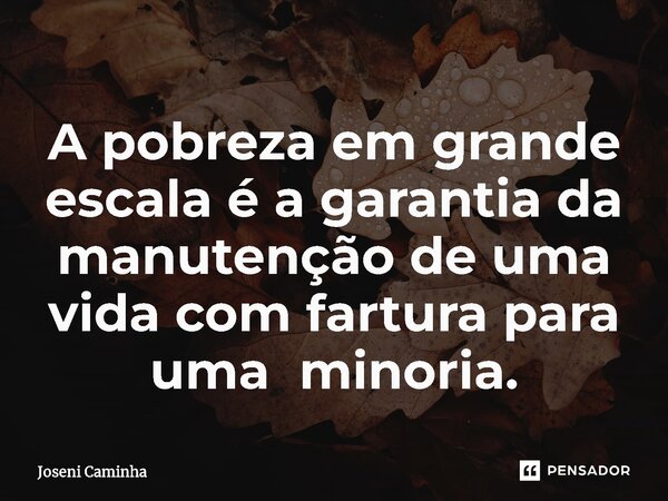 ⁠A pobreza em grande escala é a garantia da manutenção de uma vida com fartura para uma minoria.... Frase de Joseni Caminha.