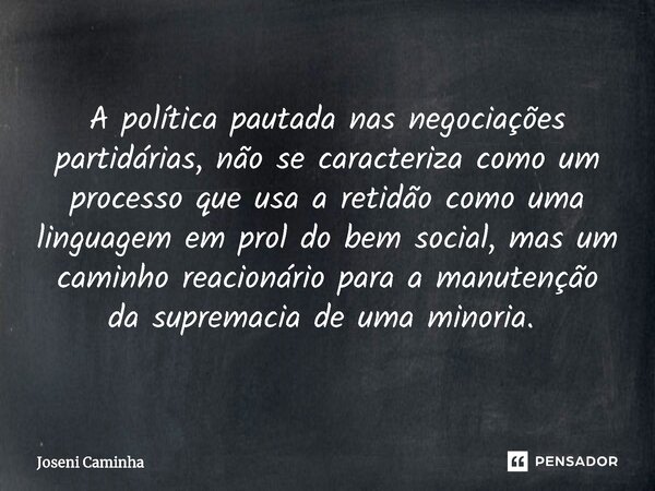 A política pautada nas negociações partidárias, não se caracteriza como um processo que usa a retidão como uma linguagem em prol do bem social, mas um caminho r... Frase de Joseni Caminha.