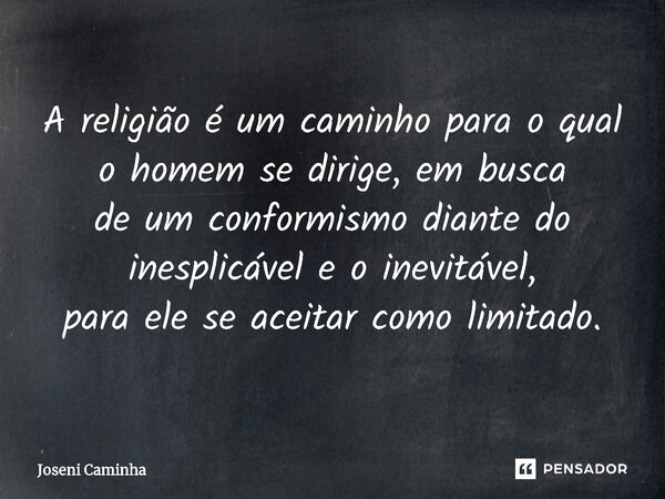 ⁠A religião é um caminho para o qual o homem se dirige, em busca de um conformismo diante do inesplicável e o inevitável, para ele se aceitar como limitado.... Frase de Joseni Caminha.