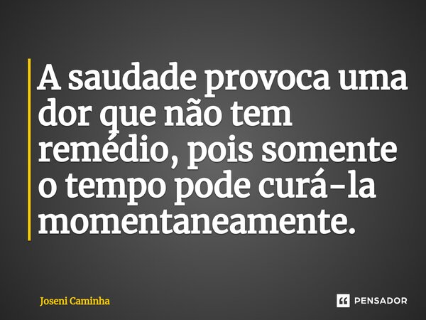 ⁠A saudade provoca uma dor que não tem remédio, pois somente o tempo pode curá-la momentaneamente.... Frase de Joseni Caminha.