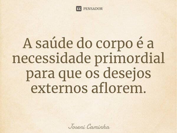 ⁠A saúde do corpo é a necessidade primordial para que os desejos externos aflorem.... Frase de Joseni Caminha.