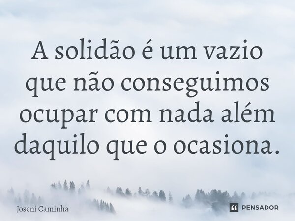 ⁠A solidão é um vazio que não conseguimos ocupar com nada além daquilo que o ocasiona.... Frase de Joseni Caminha.