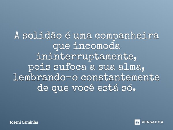 ⁠A solidão é uma companheira que incomoda ininterruptamente, pois sufoca a sua alma, lembrando-o constantemente de que você está só.... Frase de Joseni Caminha.