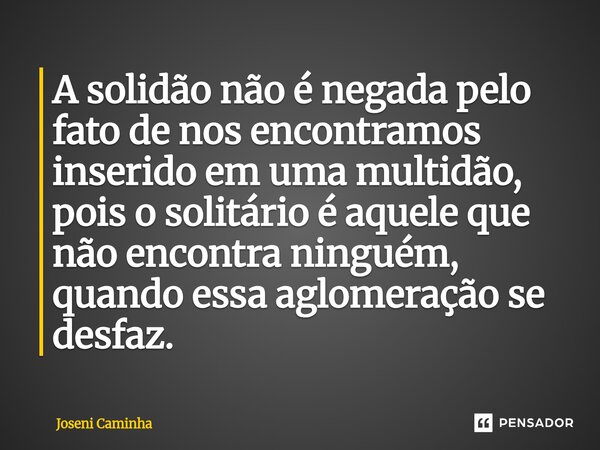 A solidão não é negada pelo fato de nos encontramos inserido em uma multidão, pois o solitário é aquele que n⁠ão encontra ninguém, quando essa aglomeração se de... Frase de Joseni Caminha.