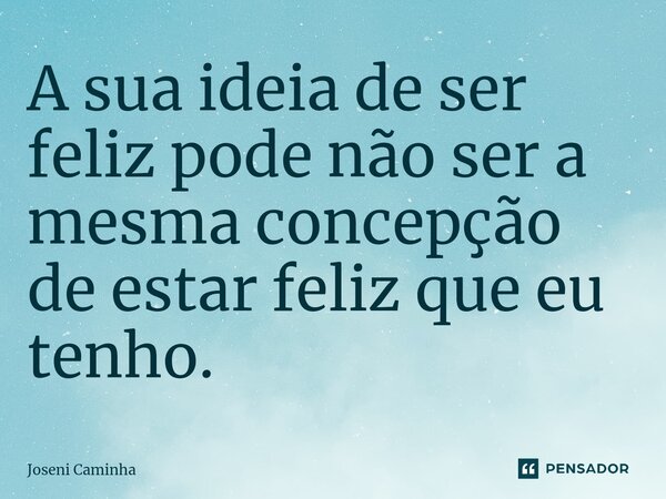 ⁠A sua ideia de ser feliz pode não ser a mesma concepção de estar feliz que eu tenho.... Frase de Joseni Caminha.