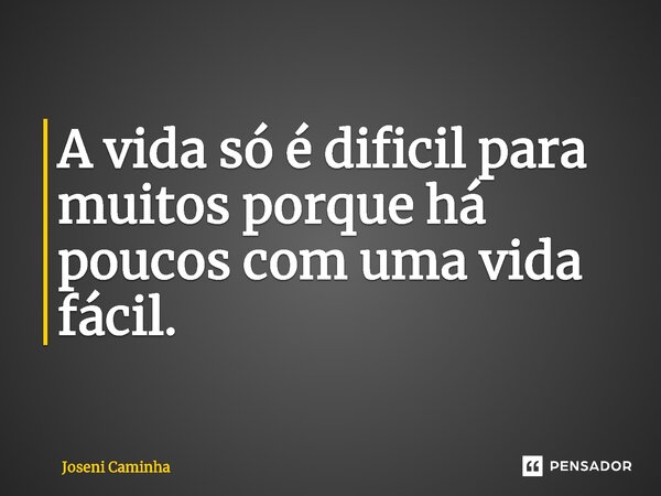 A v⁠ida só é dificil para muitos porque há poucos com uma vida fácil.... Frase de Joseni Caminha.