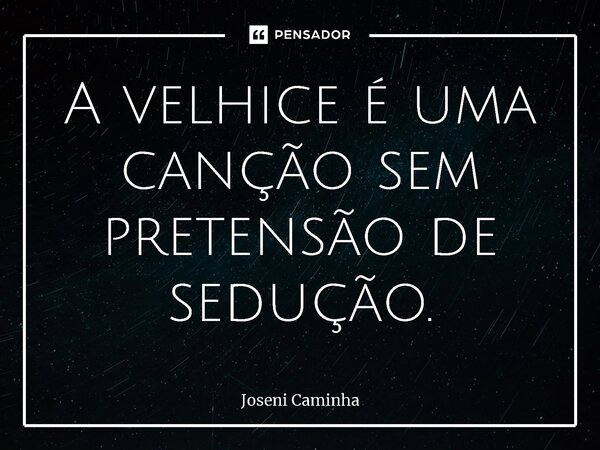 ⁠A velhice é uma canção sem pretensão de sedução.... Frase de Joseni Caminha.
