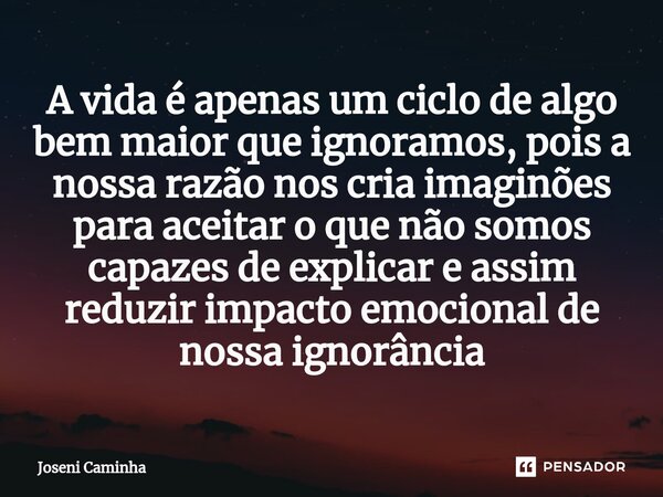 ⁠A vida é apenas um ciclo de algo bem maior que ignoramos, pois a nossa razão nos cria imaginões para aceitar o que não somos capazes de explicar e assim reduzi... Frase de Joseni Caminha.