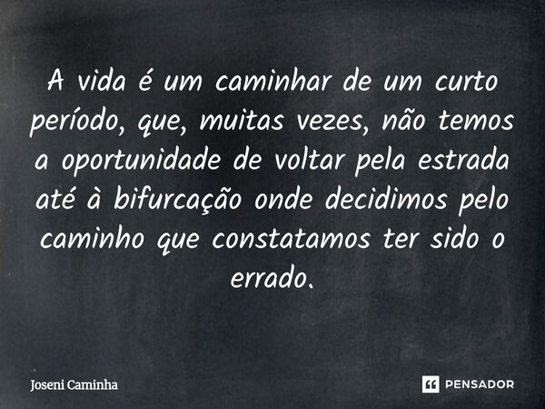 ⁠A vida é um caminhar de um curto período, que, muitas vezes, não temos a oportunidade de voltar pela estrada até à bifurcação onde decidimos pelo caminho que c... Frase de Joseni Caminha.