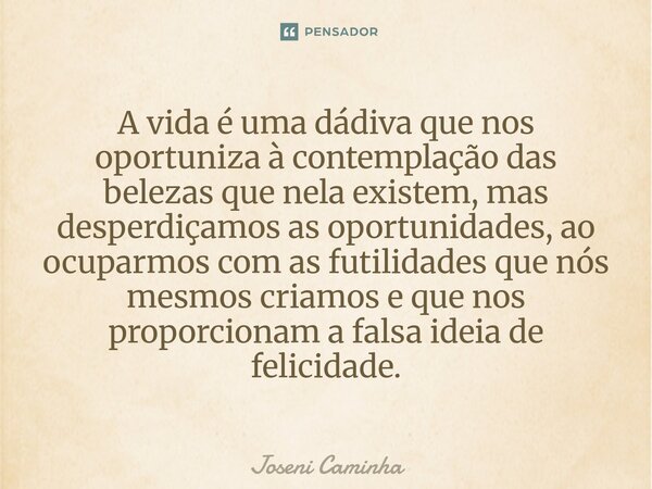 A vida é uma dádiva que nos oportuniza à contemplação das belezas que nela existem, mas desperdiçamos as oportunidades, ao ocuparmos com as futilidades que nós... Frase de Joseni Caminha.