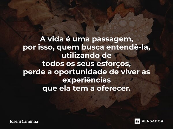 ⁠A vida é uma passagem, por isso, quem busca entendê-la, utilizando de todos os seus esforços, perde a oportunidade de viver as experiências que ela tem a ofere... Frase de Joseni Caminha.