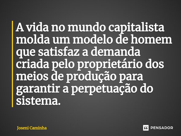 ⁠A vida no mundo capitalista molda um modelo de homem que satisfaz a demanda criada pelo proprietário dos meios de produção para garantir a perpetuação do siste... Frase de Joseni Caminha.