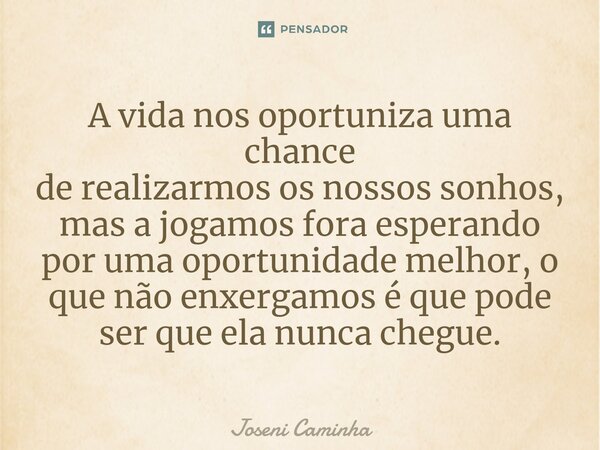 ⁠A vida nos oportuniza⁠ uma chance de realizarmos os nossos sonhos, mas a jogamos fora esperando por uma oportunidade melhor, o que não enxergamos é que pode se... Frase de Joseni Caminha.