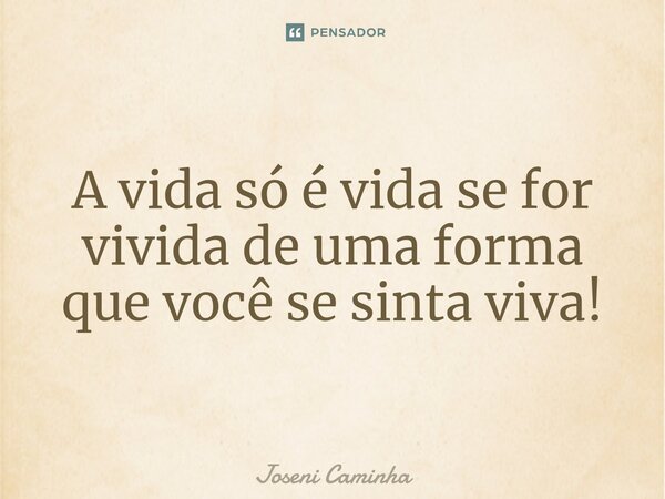 ⁠A vida só é vida se for vivida de uma forma que você se sinta viva!... Frase de Joseni Caminha.