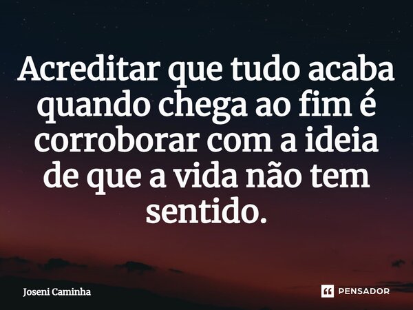 ⁠Acreditar que tudo acaba quando chega ao fim é corroborar com a ideia de que a vida não tem sentido.... Frase de Joseni Caminha.