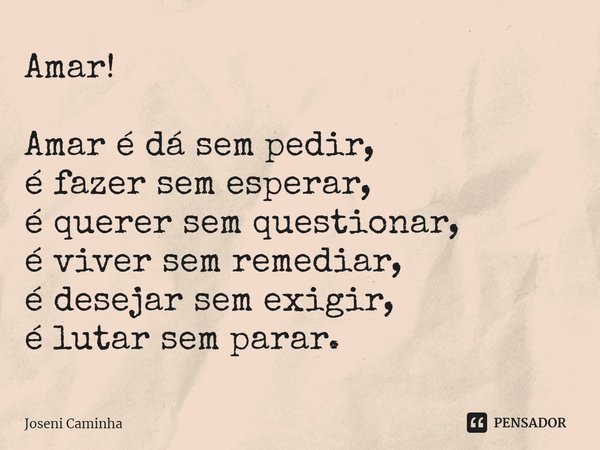 ⁠Amar! Amar é dá sem pedir,
é fazer sem esperar,
é querer sem questionar,
é viver sem remediar,
é desejar sem exigir,
é lutar sem parar.... Frase de Joseni Caminha.