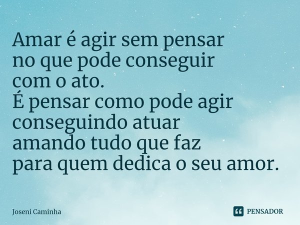 Amar é agir sem pensar
no que ⁠pode conseguir
com o ato.
É pensar como pode agir
conseguindo atuar
amando tudo que faz
para quem dedica o seu amor.... Frase de Joseni Caminha.