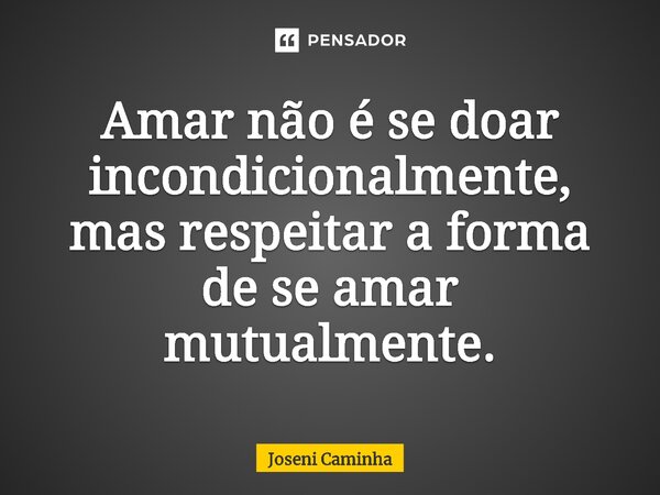 ⁠Amar não é se doar incondicionalmente, mas respeitar a forma de se amar mutualmente.... Frase de Joseni Caminha.