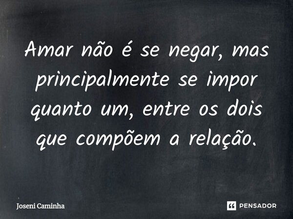 ⁠Amar não é se negar, mas principalmente se impor quanto um, entre os dois que compõem a relação.... Frase de Joseni Caminha.