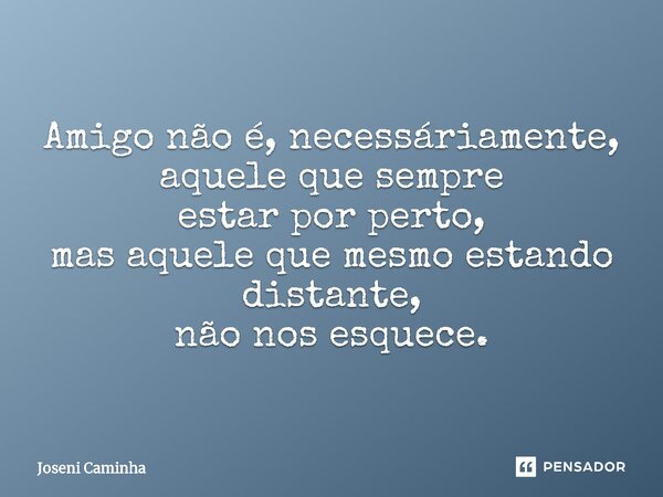 Amigo não é, necessáriamente, aquele que sempre estar por perto, mas aquele que mesmo estando distante, não nos esquece.... Frase de Joseni Caminha.