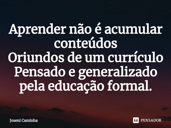 Aprender não é acumular conteúdos Oriundos de um currículo Pensado e generalizado pela educação formal⁠.... Frase de Joseni Caminha.