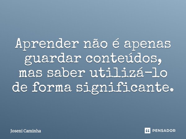 ⁠Aprender não é apenas guardar conteúdos, mas saber utilizá-lo de forma significante.... Frase de Joseni Caminha.