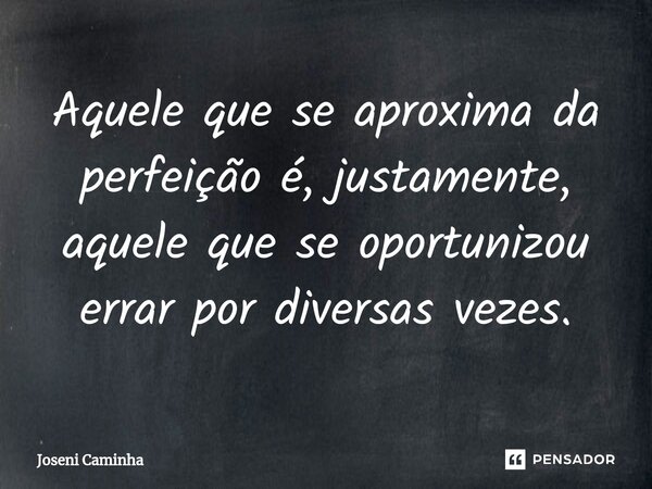 ⁠Aquele que se aproxima da perfeição é, justamente, aquele que se oportunizou errar por diversas vezes.... Frase de Joseni Caminha.