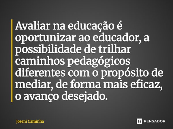 ⁠Avaliar na educação é oportunizar ao educador, a possibilidade de trilhar caminhos pedagógicos diferentes com o propósito de mediar, de forma mais eficaz, o av... Frase de Joseni Caminha.
