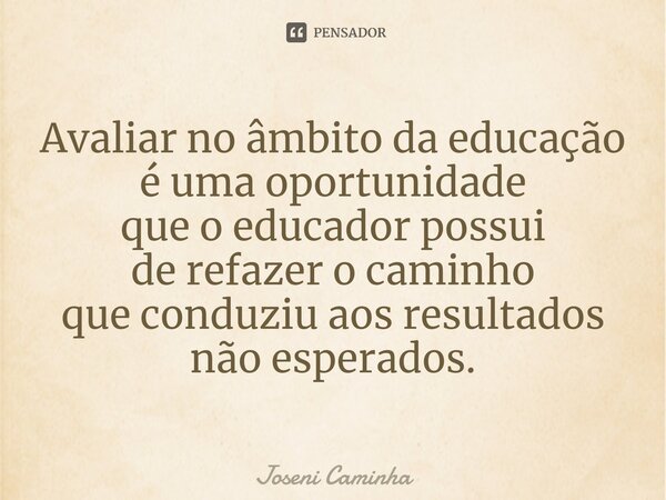 ⁠Avaliar no âmbito da educação é uma oportunidade que o educador possui de refazer o caminho que conduziu aos resultados não esperados.... Frase de Joseni Caminha.