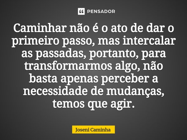 ⁠Caminhar não é o ato de dar o primeiro passo, mas intercalar as passadas, portanto, para transformarmos algo, não basta apenas perceber a necessidade de mudanç... Frase de Joseni Caminha.