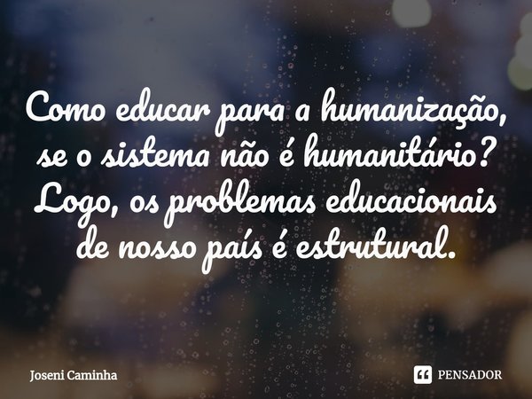 ⁠Como educar para a humanização, se o sistema não é humanitário? Logo, os problemas educacionais de nosso país é estrutural.... Frase de Joseni Caminha.
