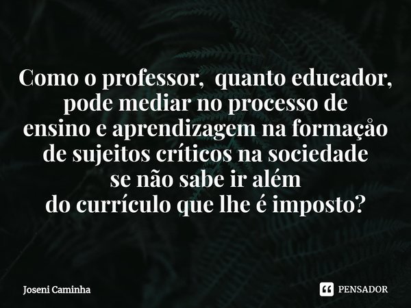 ⁠Como o professor, quanto educador, pode mediar no processo de
ensino e aprendizagem na formaçåo
de sujeitos críticos na sociedade
se não sabe ir além
do curríc... Frase de Joseni Caminha.