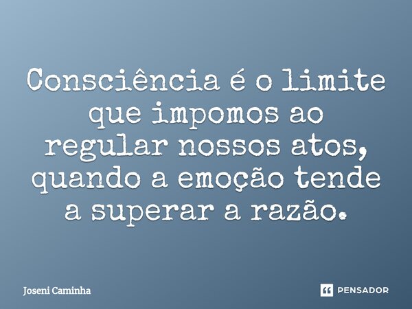 ⁠Consciência é o limite que impomos ao regular nossos atos, quando a emoção tende a superar a razão.... Frase de Joseni Caminha.