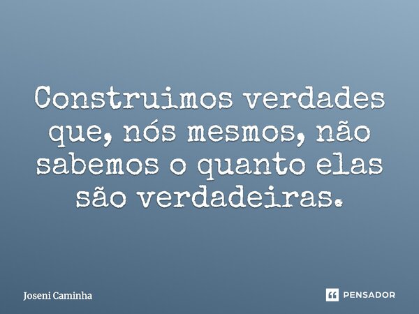 ⁠Construimos verdades que, nós mesmos, não sabemos o quanto elas são verdadeiras.... Frase de Joseni Caminha.