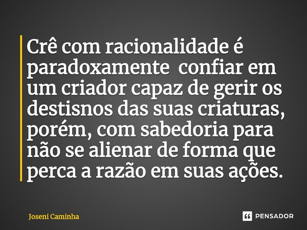 ⁠Crê com racionalidade é paradoxamente confiar em um criador capaz de gerir os destisnos das suas criaturas, porém, com sabedoria para não se alienar de forma q... Frase de Joseni Caminha.