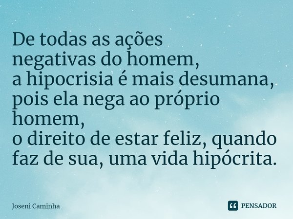 ⁠⁠De todas as ações
negativas do homem,
a hipocrisia é mais desumana,
pois ela nega ao próprio homem,
o direito de estar feliz, quando
faz de sua, uma vida hipó... Frase de Joseni Caminha.