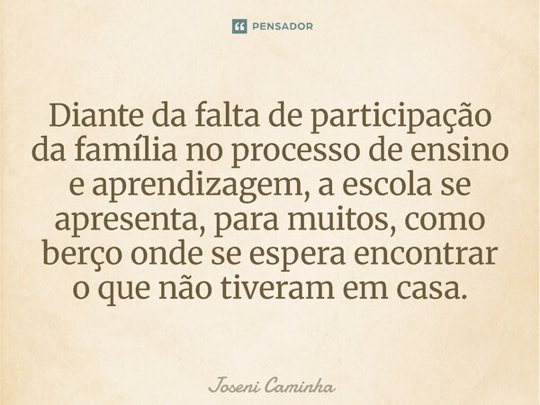 ⁠Diante da falta de participação da família no processo de ensino e aprendizagem, a escola se apresenta, para muitos, como berço onde se espera encontrar o que ... Frase de Joseni Caminha.