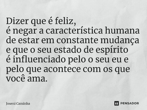 ⁠Dizer que é feliz, é negar a característica humana de estar em constante mudança e que o seu estado de espírito é influenciado pelo o seu eu e pelo que acontec... Frase de Joseni Caminha.