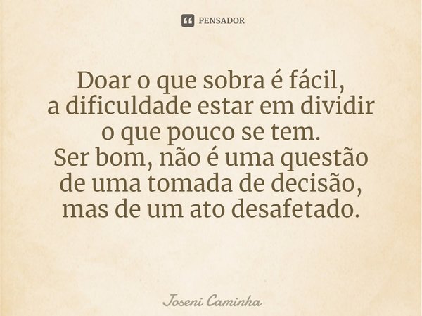 Doar o que sobra é fácil,
a dificuldade estar em dividir
o que pouco se tem.
Ser bom, não é uma questão
de uma tomada de decisão,
mas de um ato desafetado.
⁠... Frase de Joseni Caminha.