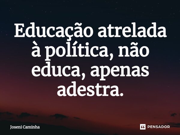 ⁠Educação atrelada à política, não educa, apenas adestra.... Frase de Joseni Caminha.