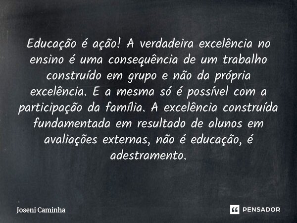 ⁠Educação é ação! A verdadeira excelência no ensino é uma consequência de um trabalho construído em grupo e não da própria excelência. E a mesma só é possível c... Frase de Joseni Caminha.