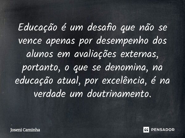 ⁠Educação é um desafio que não se vence apenas por desempenho dos alunos em avaliações externas, portanto, o que se denomina, na educação atual, por excelência,... Frase de Joseni Caminha.